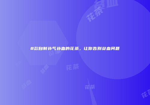 8款自制补气补血的花茶，让你告别贫血问题
