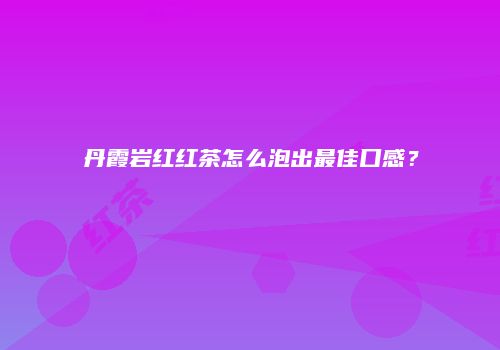丹霞岩红红茶怎么泡出最佳口感？