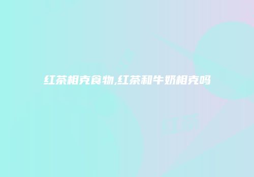 红茶相克食物,红茶和牛奶相克吗