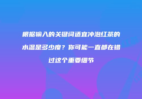 根据输入的关键词适宜冲泡红茶的水温是多少度？你可能一直都在错过这个重要细节