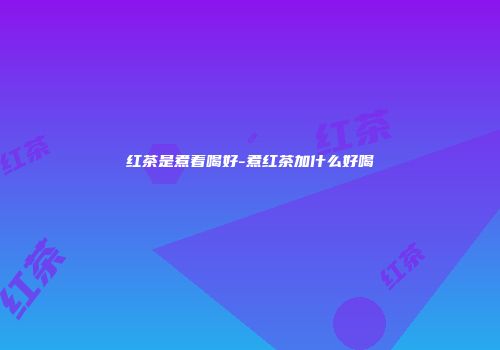 红茶是煮着喝好-煮红茶加什么好喝