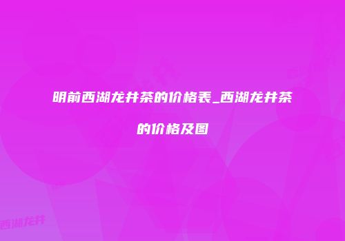 明前西湖龙井茶的价格表_西湖龙井茶的价格及图