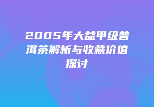 2005年大益甲级普洱茶解析与收藏价值探讨