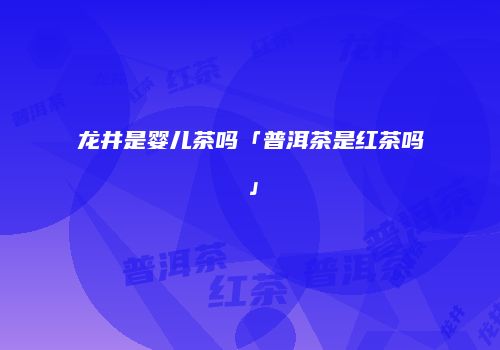龙井是婴儿茶吗「普洱茶是红茶吗」