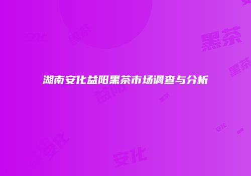 湖南安化益阳黑茶市场调查与分析
