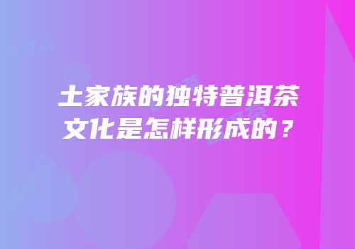 土家族的独特普洱茶文化是怎样形成的？