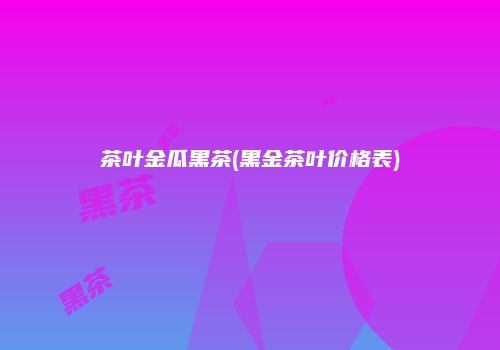 茶叶金瓜黑茶(黑金茶叶价格表)