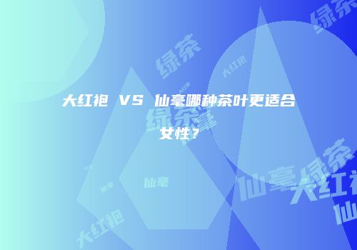 大红袍 VS 仙毫哪种茶叶更适合女性？