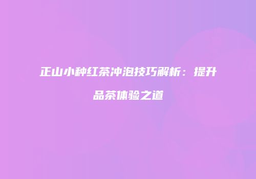 正山小种红茶冲泡技巧解析：提升品茶体验之道