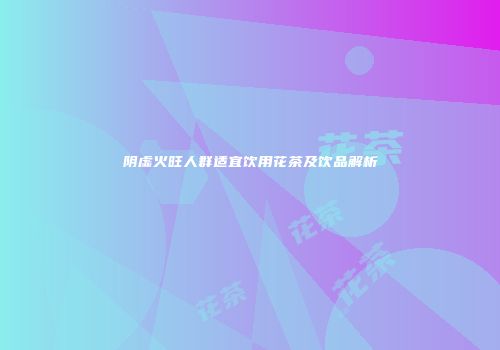 阴虚火旺人群适宜饮用花茶及饮品解析