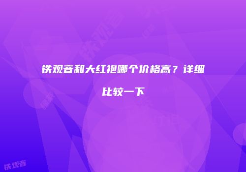 铁观音和大红袍哪个价格高？详细比较一下