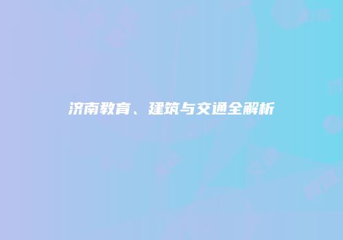 济南教育、建筑与交通全解析