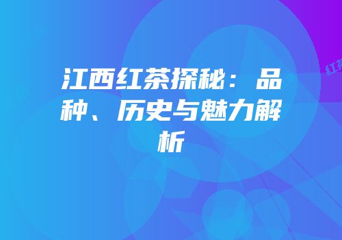 江西红茶探秘：品种、历史与魅力解析