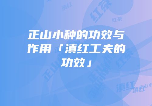 正山小种的功效与作用「滇红工夫的功效」