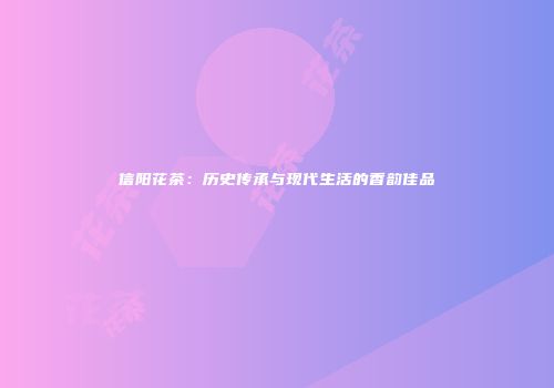 信阳花茶：历史传承与现代生活的香韵佳品