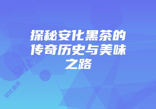 探秘安化黑茶的传奇历史与美味之路