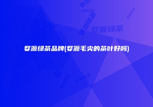婺源绿茶品牌(婺源毛尖的茶叶好吗)