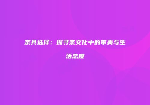 茶具选择：探寻茶文化中的审美与生活态度