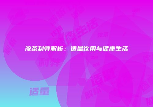 浓茶利弊解析：适量饮用与健康生活
