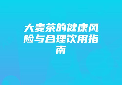 大麦茶的健康风险与合理饮用指南