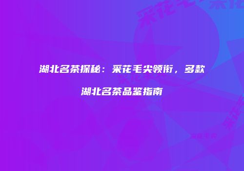 湖北名茶探秘：采花毛尖领衔，多款湖北名茶品鉴指南