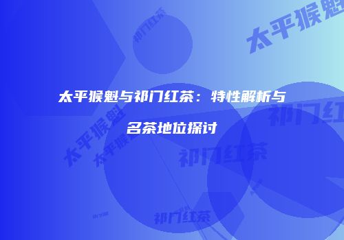 太平猴魁与祁门红茶：特性解析与名茶地位探讨