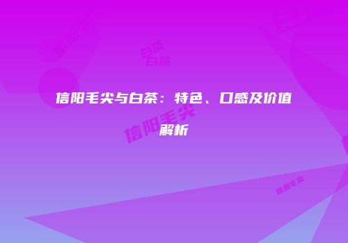 信阳毛尖与白茶：特色、口感及价值解析