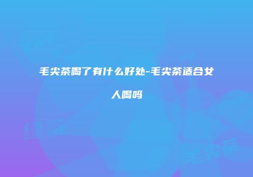 毛尖茶喝了有什么好处-毛尖茶适合女人喝吗