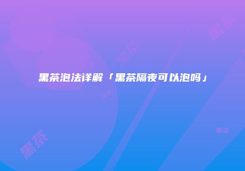 黑茶泡法详解「黑茶隔夜可以泡吗」
