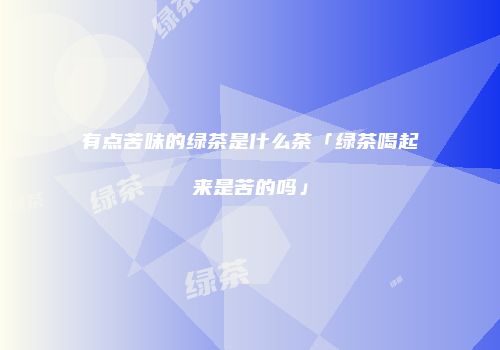 有点苦味的绿茶是什么茶「绿茶喝起来是苦的吗」