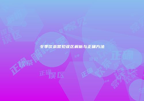 冬季饮茶常见误区解析与正确方法