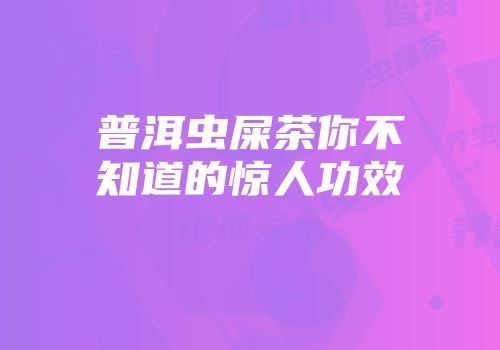 普洱虫屎茶你不知道的惊人功效