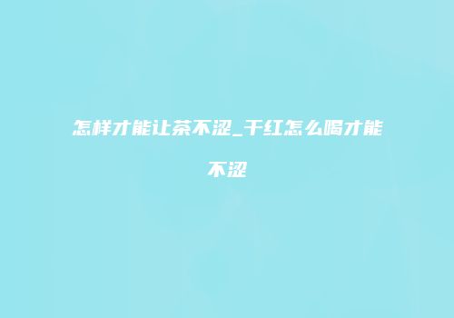 怎样才能让茶不涩_干红怎么喝才能不涩