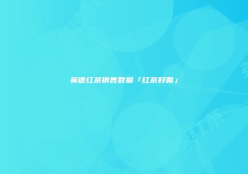 英德红茶销售数据「红茶好喝」