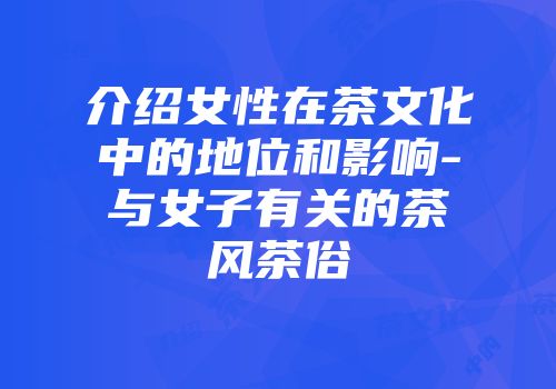 介绍女性在茶文化中的地位和影响-与女子有关的茶风茶俗