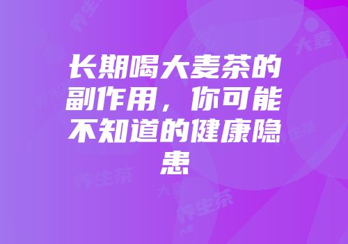 长期喝大麦茶的副作用，你可能不知道的健康隐患