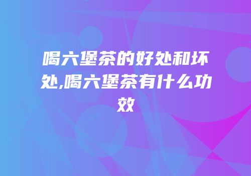 喝六堡茶的好处和坏处,喝六堡茶有什么功效