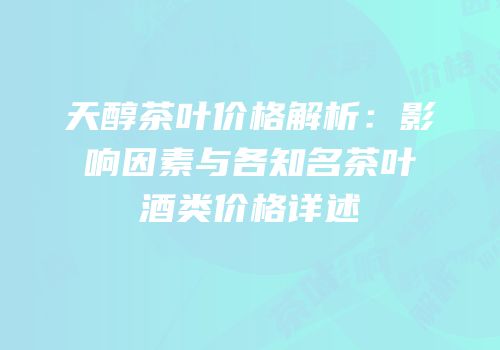天醇茶叶价格解析：影响因素与各知名茶叶酒类价格详述