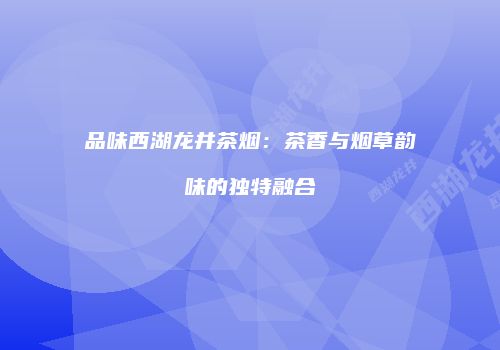 品味西湖龙井茶烟：茶香与烟草韵味的独特融合