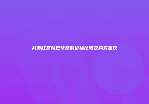 武夷红茶和巴爷茶的价格比较及购买建议