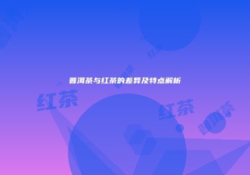 普洱茶与红茶的差异及特点解析