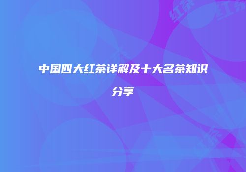 中国四大红茶详解及十大名茶知识分享