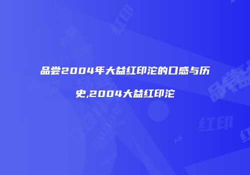 品尝2004年大益红印沱的口感与历史,2004大益红印沱