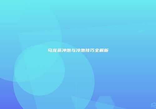 乌龙茶冲泡与冷泡技巧全解析