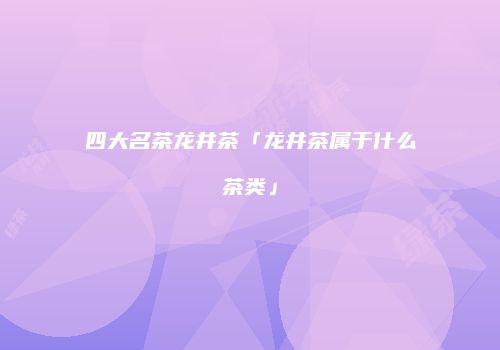 四大名茶龙井茶「龙井茶属于什么茶类」