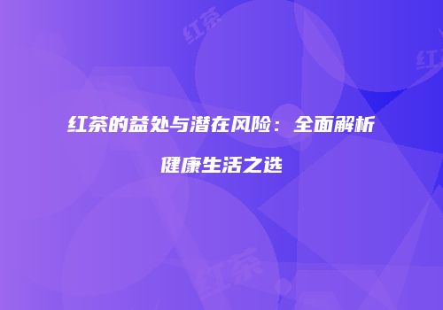 红茶的益处与潜在风险：全面解析健康生活之选