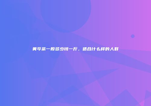 黄芩茶一般多少钱一斤，适合什么样的人群