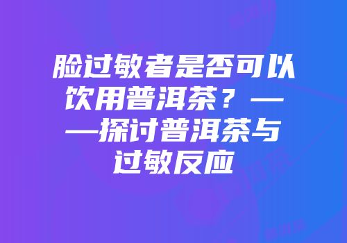 脸过敏者是否可以饮用普洱茶？——探讨普洱茶与过敏反应
