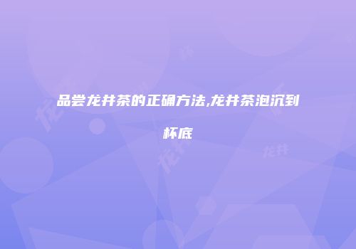 品尝龙井茶的正确方法,龙井茶泡沉到杯底