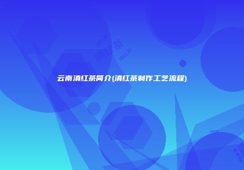 云南滇红茶简介(滇红茶制作工艺流程)